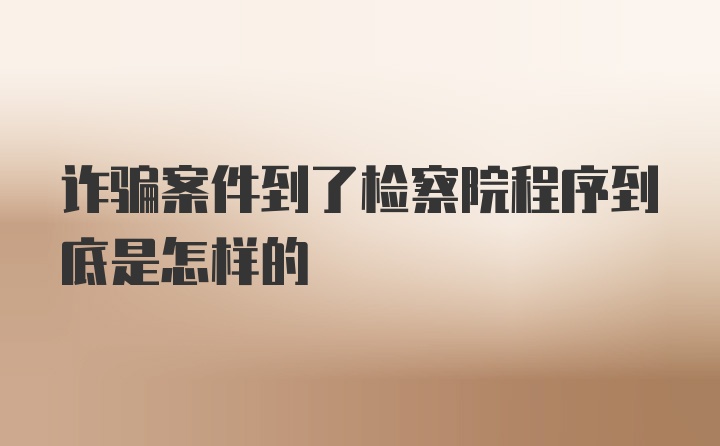 诈骗案件到了检察院程序到底是怎样的