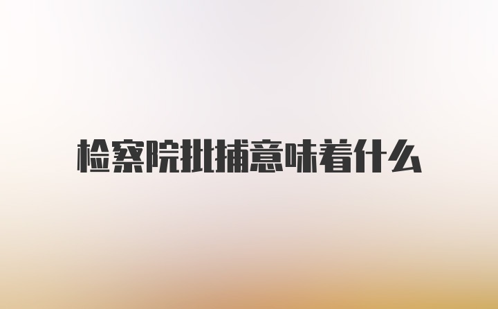 检察院批捕意味着什么