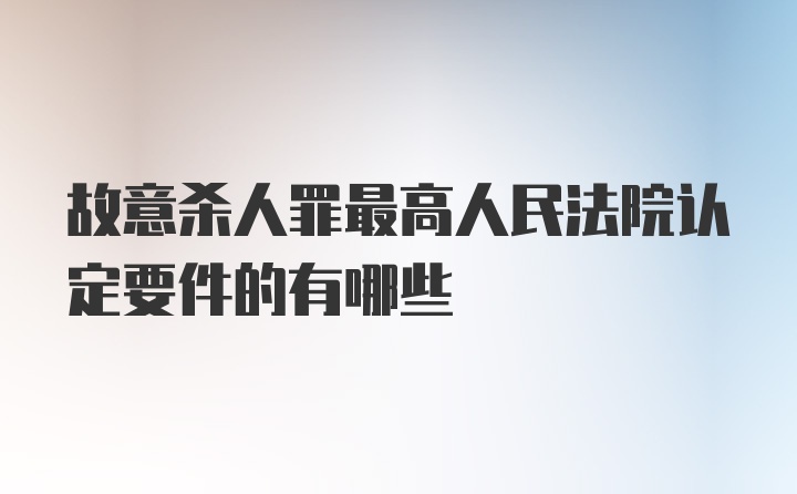 故意杀人罪最高人民法院认定要件的有哪些