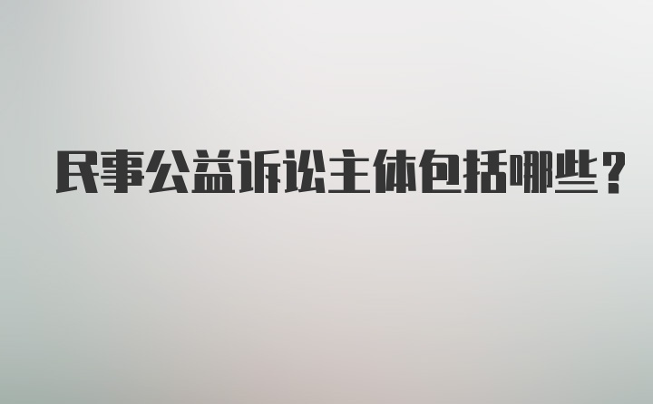 民事公益诉讼主体包括哪些？