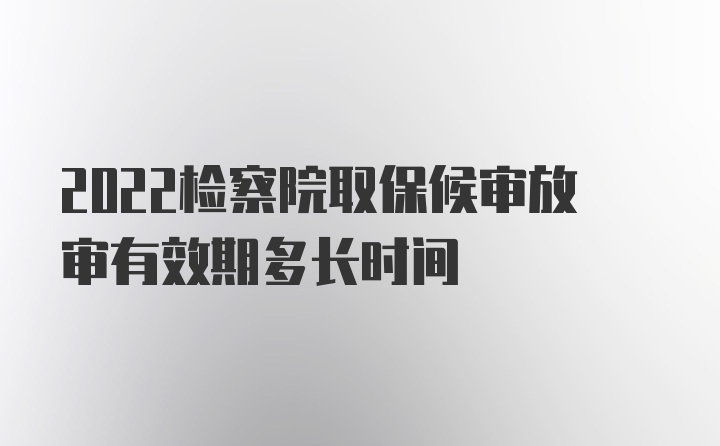 2022检察院取保候审放审有效期多长时间