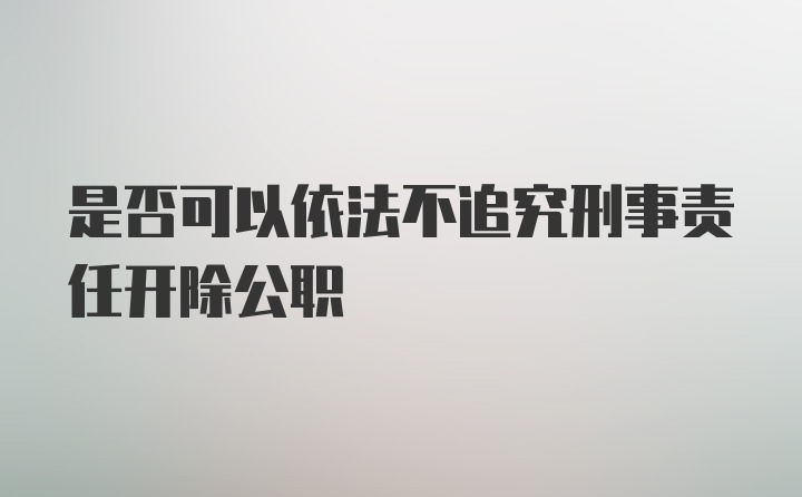 是否可以依法不追究刑事责任开除公职