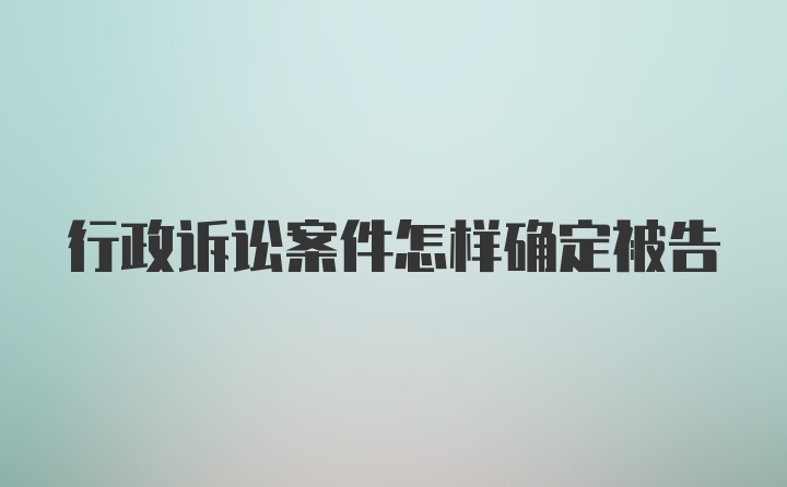 行政诉讼案件怎样确定被告