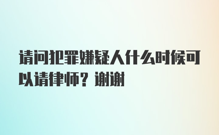 请问犯罪嫌疑人什么时候可以请律师？谢谢