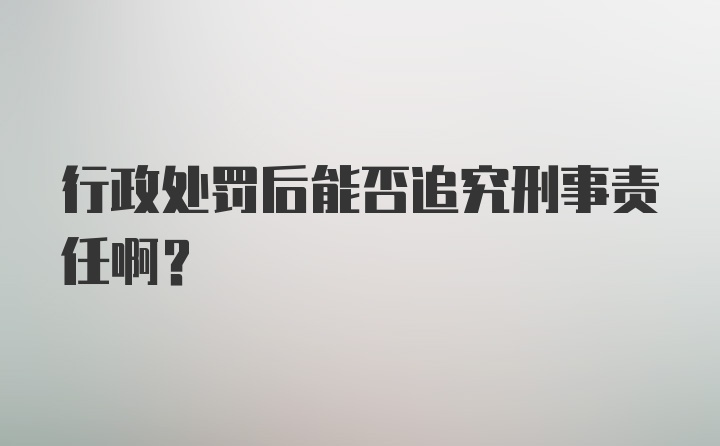 行政处罚后能否追究刑事责任啊？