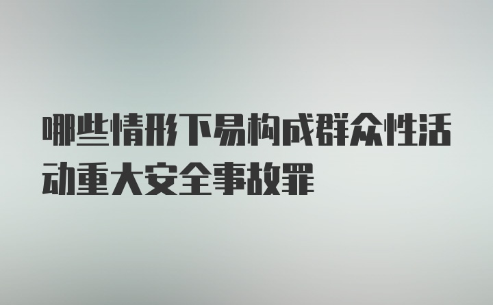 哪些情形下易构成群众性活动重大安全事故罪