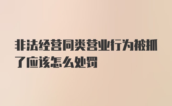 非法经营同类营业行为被抓了应该怎么处罚