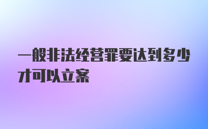 一般非法经营罪要达到多少才可以立案