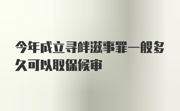 今年成立寻衅滋事罪一般多久可以取保候审