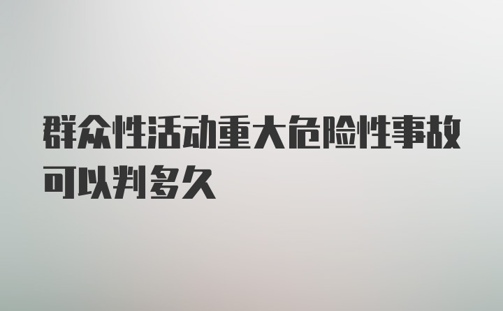 群众性活动重大危险性事故可以判多久