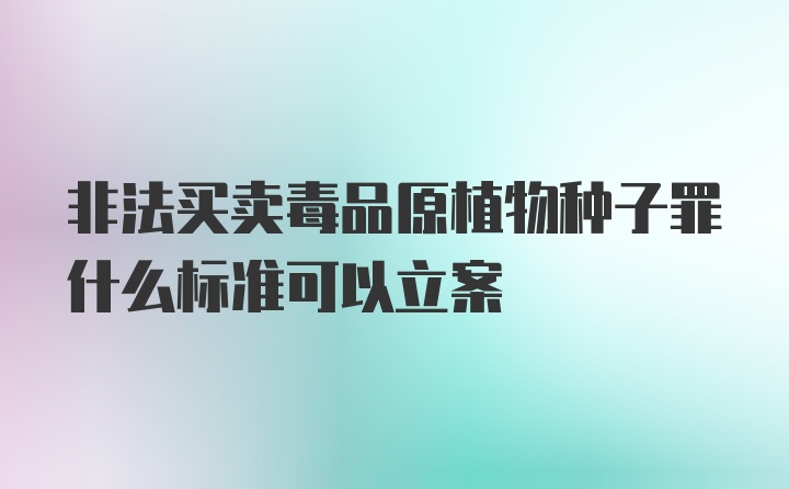 非法买卖毒品原植物种子罪什么标准可以立案