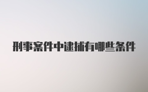 刑事案件中逮捕有哪些条件