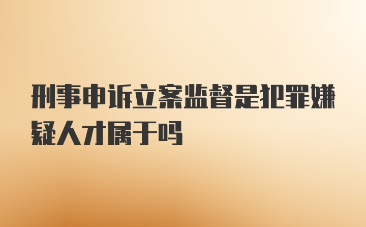 刑事申诉立案监督是犯罪嫌疑人才属于吗