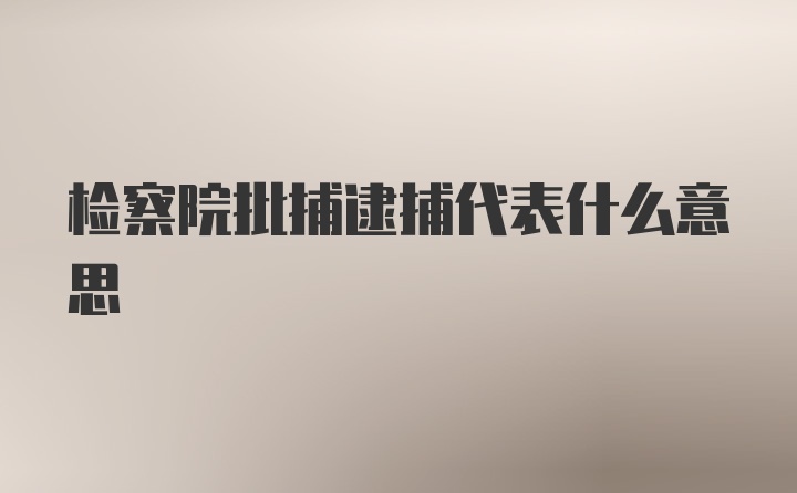 检察院批捕逮捕代表什么意思