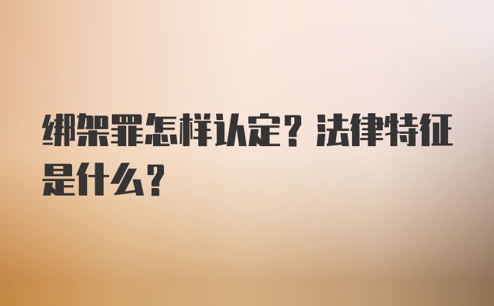 绑架罪怎样认定？法律特征是什么？