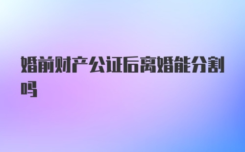 婚前财产公证后离婚能分割吗