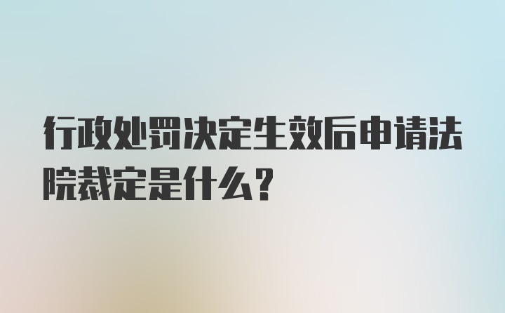 行政处罚决定生效后申请法院裁定是什么?