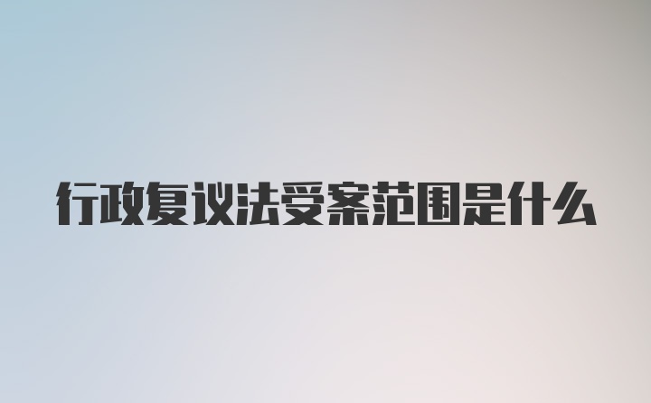 行政复议法受案范围是什么