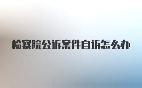 检察院公诉案件自诉怎么办