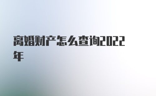 离婚财产怎么查询2022年