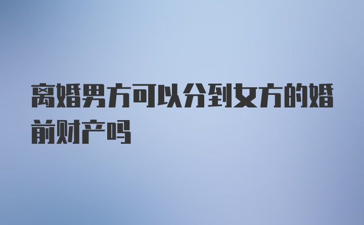 离婚男方可以分到女方的婚前财产吗