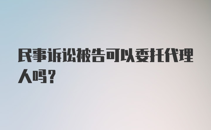 民事诉讼被告可以委托代理人吗？