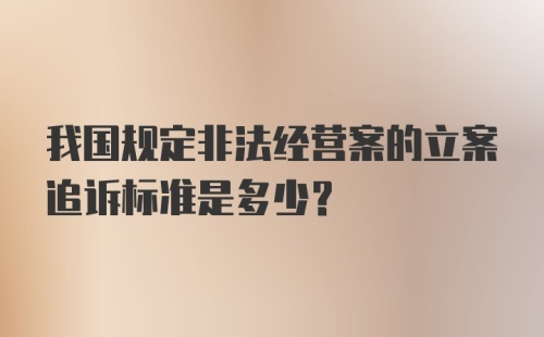 我国规定非法经营案的立案追诉标准是多少？