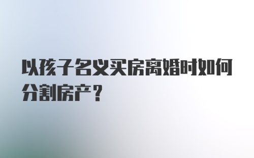 以孩子名义买房离婚时如何分割房产？