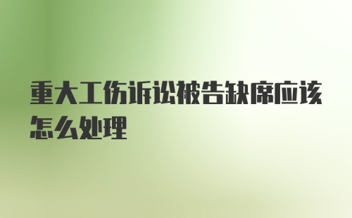 重大工伤诉讼被告缺席应该怎么处理