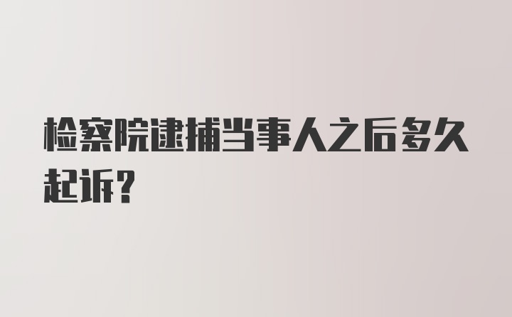 检察院逮捕当事人之后多久起诉？