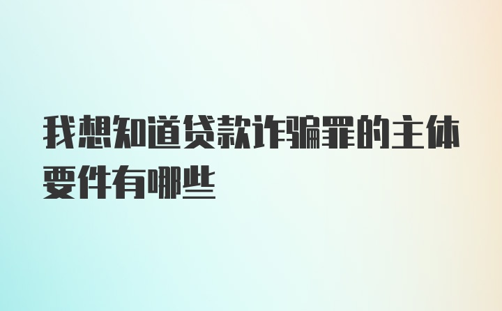 我想知道贷款诈骗罪的主体要件有哪些