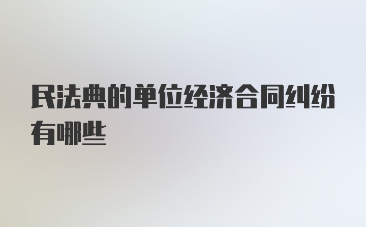 民法典的单位经济合同纠纷有哪些