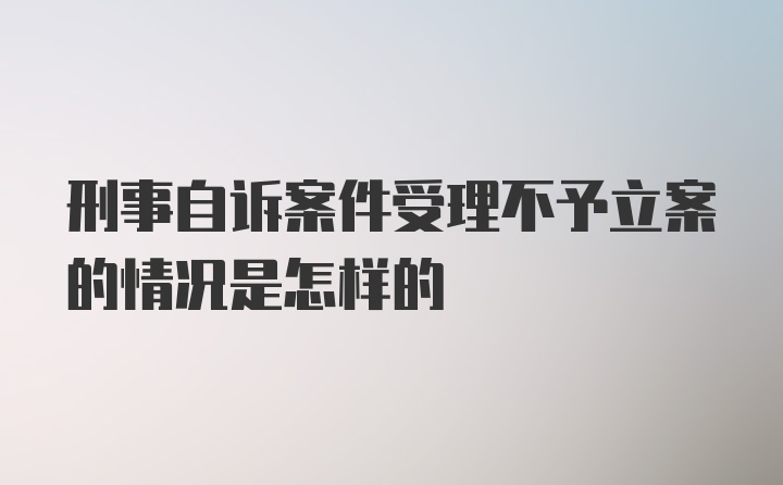 刑事自诉案件受理不予立案的情况是怎样的