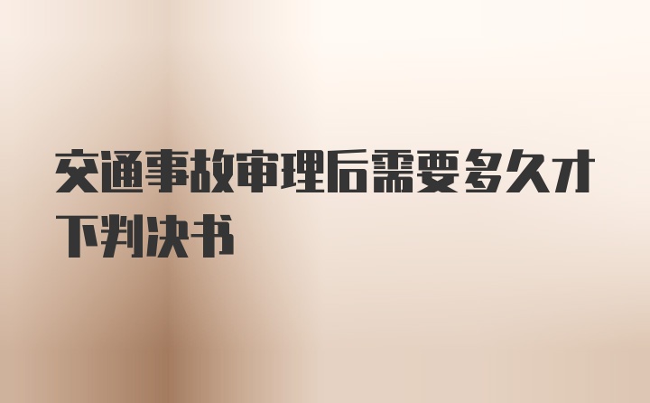 交通事故审理后需要多久才下判决书