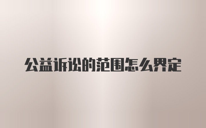 公益诉讼的范围怎么界定