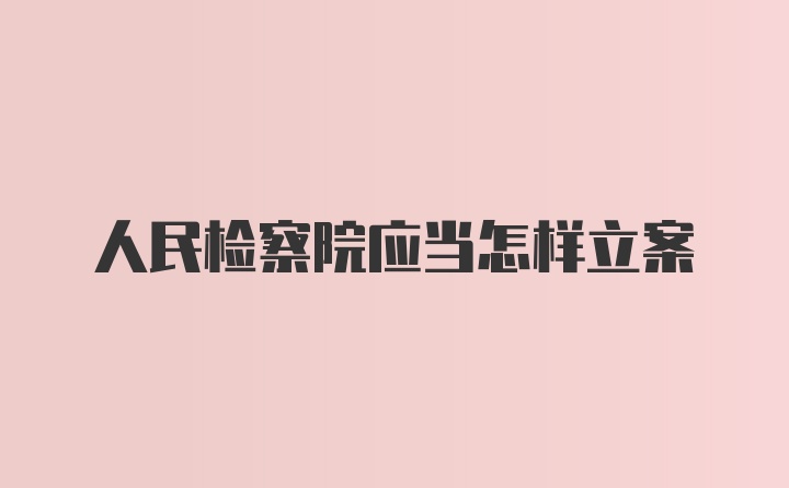 人民检察院应当怎样立案