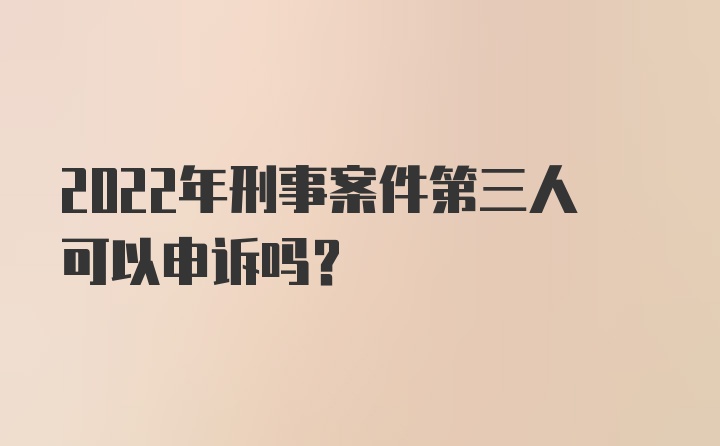 2022年刑事案件第三人可以申诉吗?