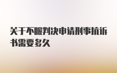 关于不服判决申请刑事抗诉书需要多久