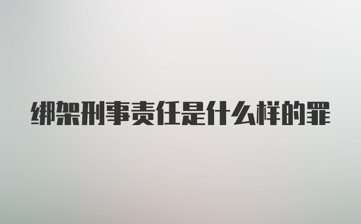 绑架刑事责任是什么样的罪