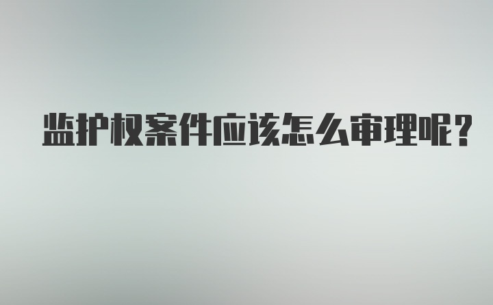 监护权案件应该怎么审理呢?