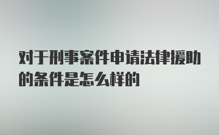 对于刑事案件申请法律援助的条件是怎么样的