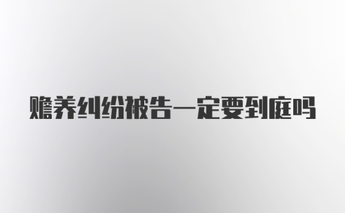 赡养纠纷被告一定要到庭吗