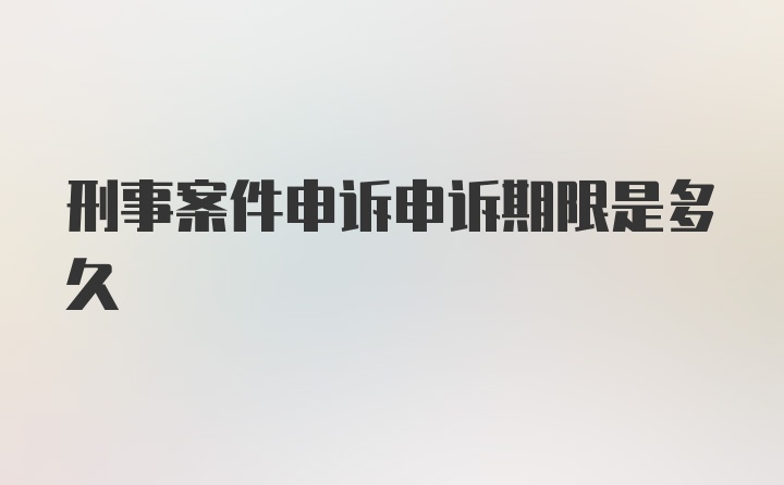 刑事案件申诉申诉期限是多久