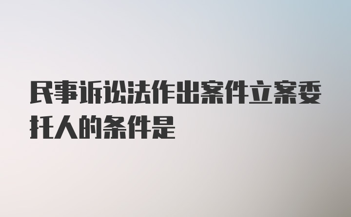 民事诉讼法作出案件立案委托人的条件是