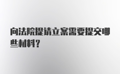 向法院提请立案需要提交哪些材料?