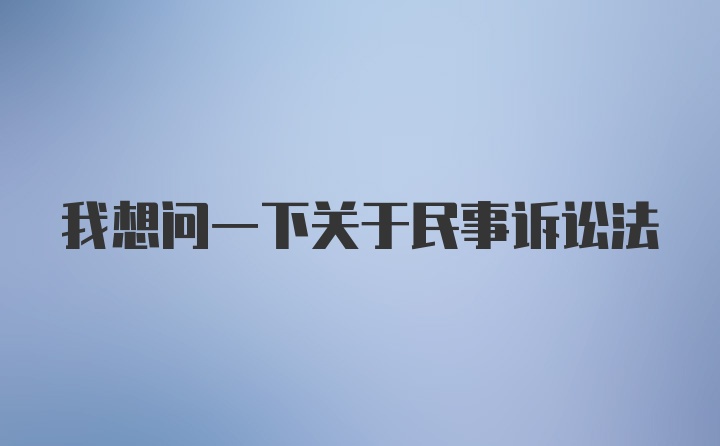 我想问一下关于民事诉讼法