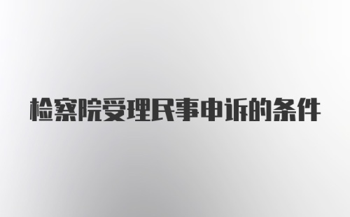 检察院受理民事申诉的条件