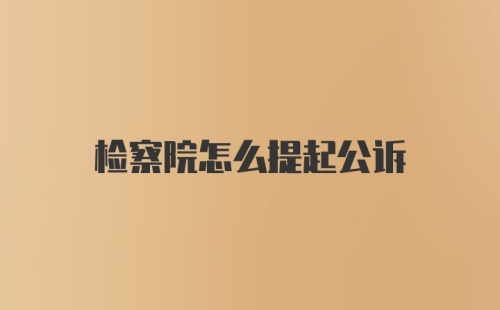 检察院怎么提起公诉