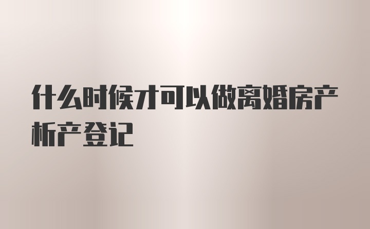 什么时候才可以做离婚房产析产登记