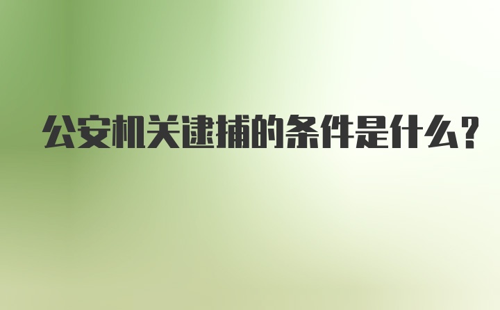 公安机关逮捕的条件是什么？